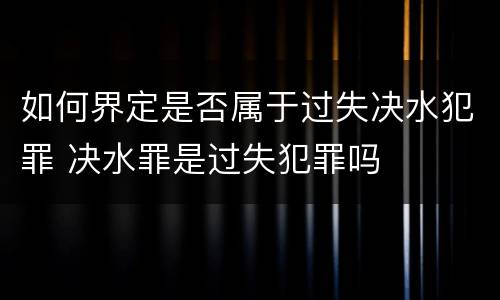 如何界定是否属于过失决水犯罪 决水罪是过失犯罪吗