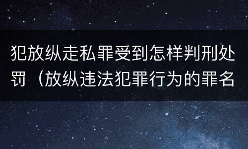 犯放纵走私罪受到怎样判刑处罚（放纵违法犯罪行为的罪名）