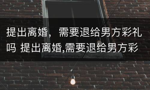 提出离婚，需要退给男方彩礼吗 提出离婚,需要退给男方彩礼吗怎么办