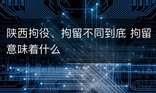 陕西拘役、拘留不同到底 拘留意味着什么