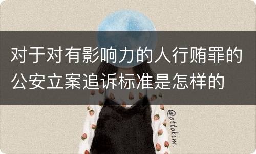 对于对有影响力的人行贿罪的公安立案追诉标准是怎样的