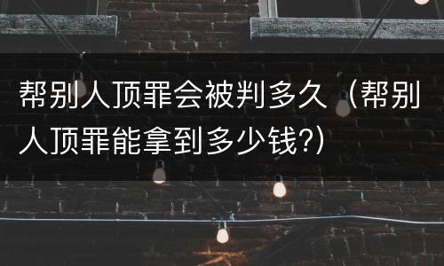 帮别人顶罪会被判多久（帮别人顶罪能拿到多少钱?）
