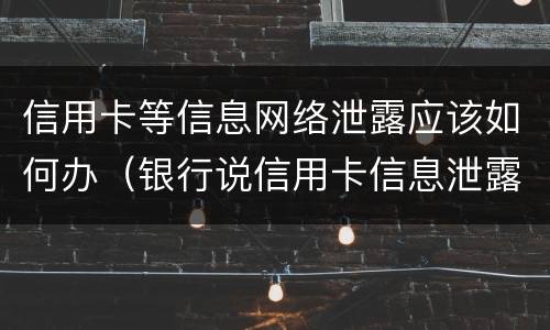 信用卡等信息网络泄露应该如何办（银行说信用卡信息泄露）