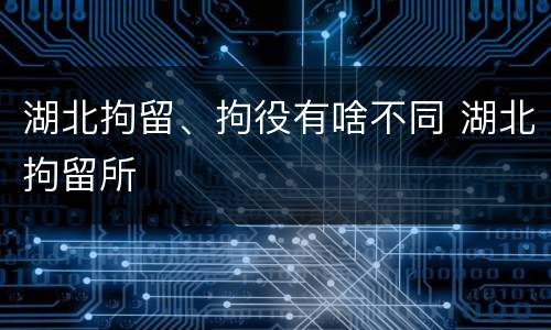 湖北拘留、拘役有啥不同 湖北拘留所