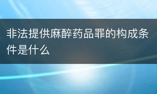 非法提供麻醉药品罪的构成条件是什么