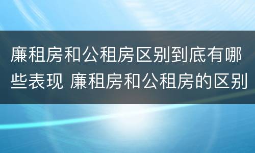 廉租房和公租房区别到底有哪些表现 廉租房和公租房的区别和联系