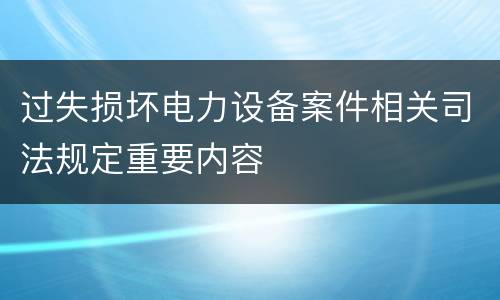 过失损坏电力设备案件相关司法规定重要内容