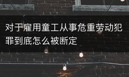 对于雇用童工从事危重劳动犯罪到底怎么被断定