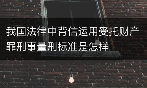 我国法律中背信运用受托财产罪刑事量刑标准是怎样