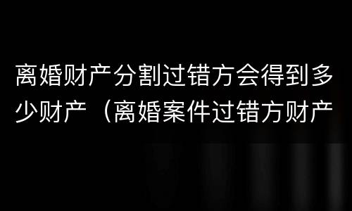 离婚财产分割过错方会得到多少财产（离婚案件过错方财产分割）