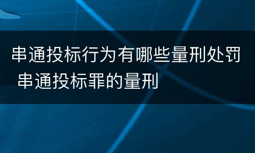 串通投标行为有哪些量刑处罚 串通投标罪的量刑