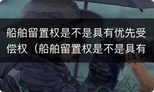 船舶留置权是不是具有优先受偿权（船舶留置权是不是具有优先受偿权的条件）