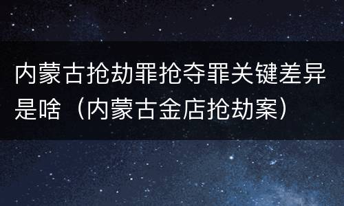 内蒙古抢劫罪抢夺罪关键差异是啥（内蒙古金店抢劫案）