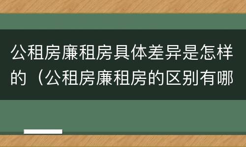 公租房廉租房具体差异是怎样的（公租房廉租房的区别有哪些）