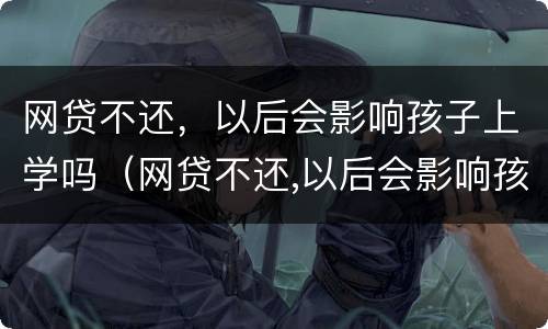网贷不还，以后会影响孩子上学吗（网贷不还,以后会影响孩子上学吗知乎）