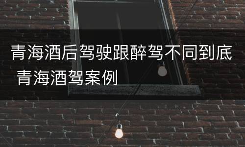 青海酒后驾驶跟醉驾不同到底 青海酒驾案例