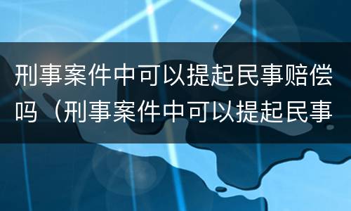 刑事案件中可以提起民事赔偿吗（刑事案件中可以提起民事赔偿吗）