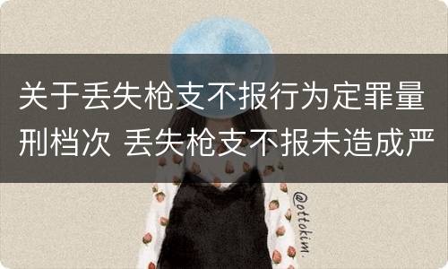 关于丢失枪支不报行为定罪量刑档次 丢失枪支不报未造成严重后果
