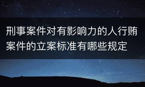 刑事案件对有影响力的人行贿案件的立案标准有哪些规定