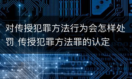对传授犯罪方法行为会怎样处罚 传授犯罪方法罪的认定