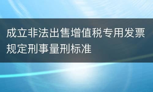 成立非法出售增值税专用发票规定刑事量刑标准