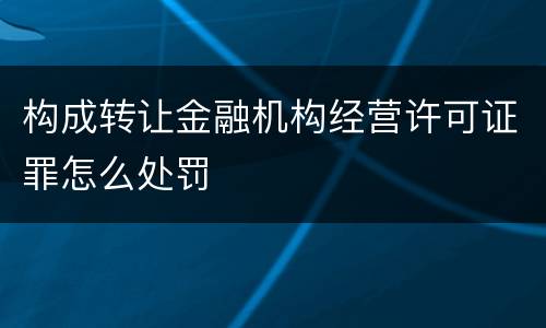 构成转让金融机构经营许可证罪怎么处罚