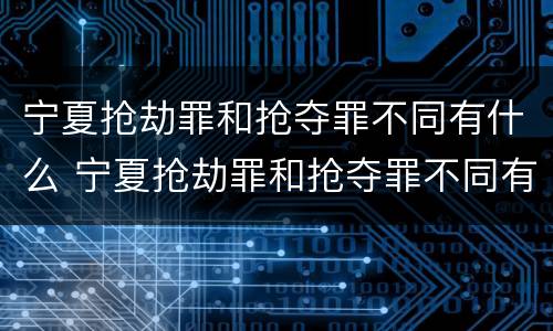 宁夏抢劫罪和抢夺罪不同有什么 宁夏抢劫罪和抢夺罪不同有什么区别