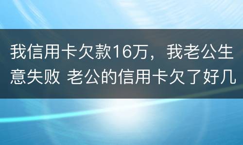 我信用卡欠款16万，我老公生意失败 老公的信用卡欠了好几万