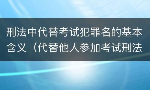 刑法中代替考试犯罪名的基本含义（代替他人参加考试刑法）