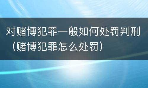 对赌博犯罪一般如何处罚判刑（赌博犯罪怎么处罚）