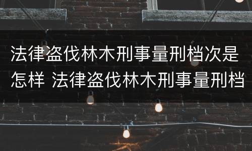 法律盗伐林木刑事量刑档次是怎样 法律盗伐林木刑事量刑档次是怎样的