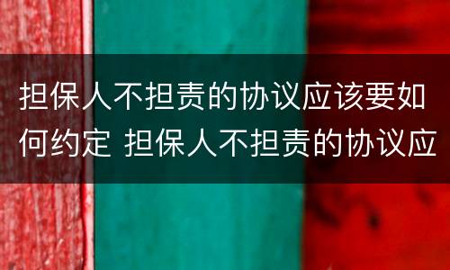 担保人不担责的协议应该要如何约定 担保人不担责的协议应该要如何约定呢
