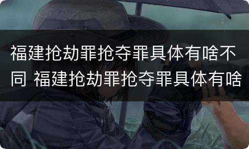 福建抢劫罪抢夺罪具体有啥不同 福建抢劫罪抢夺罪具体有啥不同行为