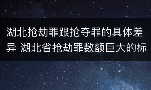 湖北抢劫罪跟抢夺罪的具体差异 湖北省抢劫罪数额巨大的标准