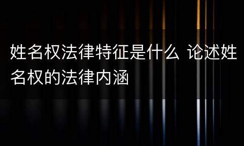 姓名权法律特征是什么 论述姓名权的法律内涵