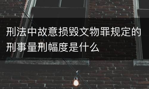 刑法中故意损毁文物罪规定的刑事量刑幅度是什么