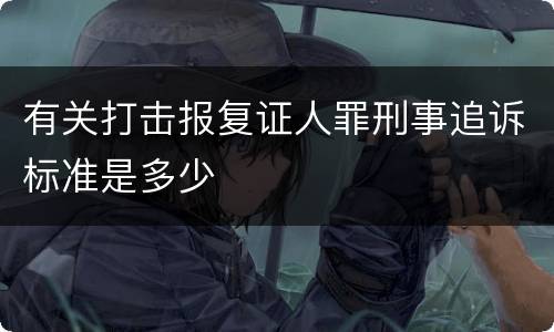 有关打击报复证人罪刑事追诉标准是多少