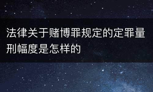 法律关于赌博罪规定的定罪量刑幅度是怎样的