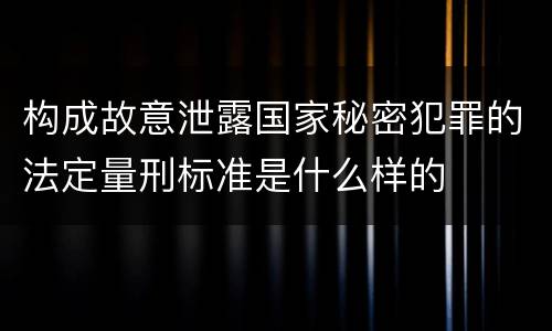 构成故意泄露国家秘密犯罪的法定量刑标准是什么样的