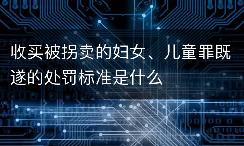 收买被拐卖的妇女、儿童罪既遂的处罚标准是什么