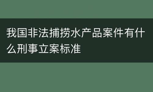 我国非法捕捞水产品案件有什么刑事立案标准