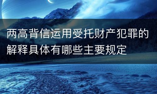 两高背信运用受托财产犯罪的解释具体有哪些主要规定