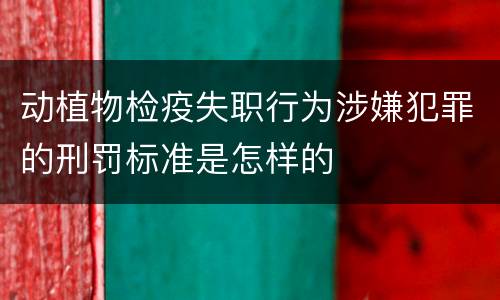 动植物检疫失职行为涉嫌犯罪的刑罚标准是怎样的