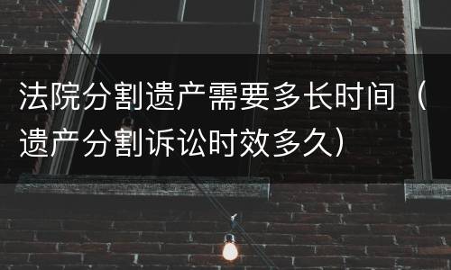 法院分割遗产需要多长时间（遗产分割诉讼时效多久）