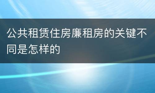 公共租赁住房廉租房的关键不同是怎样的