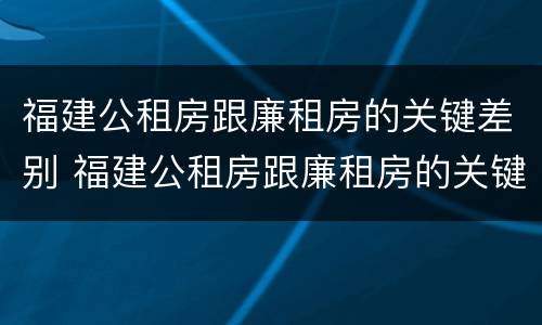 福建公租房跟廉租房的关键差别 福建公租房跟廉租房的关键差别是什么