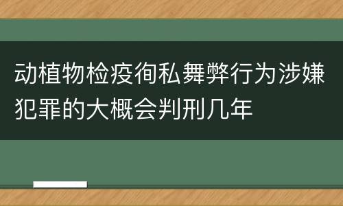 动植物检疫徇私舞弊行为涉嫌犯罪的大概会判刑几年