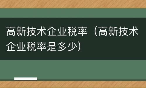 高新技术企业税率（高新技术企业税率是多少）