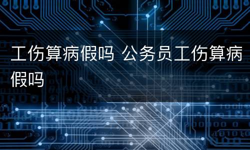 工伤算病假吗 公务员工伤算病假吗