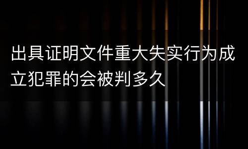 出具证明文件重大失实行为成立犯罪的会被判多久